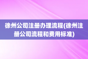 徐州公司注册办理流程(徐州注册公司流程和费用标准)