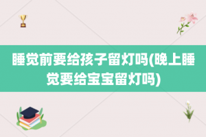 睡觉前要给孩子留灯吗(晚上睡觉要给宝宝留灯吗)