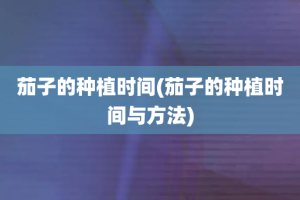 茄子的种植时间(茄子的种植时间与方法)