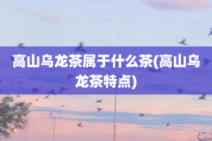 高山乌龙茶属于什么茶(高山乌龙茶特点)