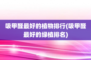 吸甲醛最好的植物排行(吸甲醛最好的绿植排名)