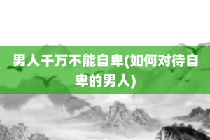 男人千万不能自卑(如何对待自卑的男人)