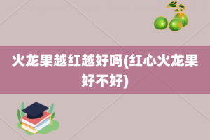 火龙果越红越好吗(红心火龙果好不好)