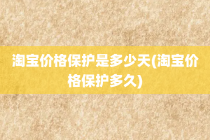 淘宝价格保护是多少天(淘宝价格保护多久)