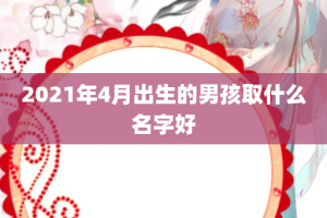 2021年4月出生的男孩取什么名字好