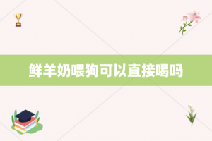 鲜羊奶喂狗可以直接喝吗