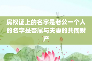 房权证上的名字是老公一个人的名字是否属与夫妻的共同财产