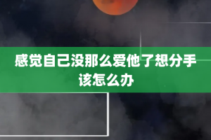 感觉自己没那么爱他了想分手该怎么办