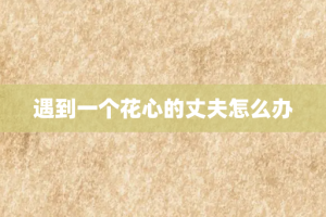 遇到一个花心的丈夫怎么办