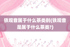 铁观音属于什么茶类别(铁观音是属于什么茶类?)