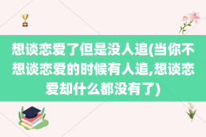 想谈恋爱了但是没人追(当你不想谈恋爱的时候有人追,想谈恋爱却什么都没有了)