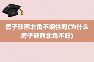 房子缺西北角不能住吗(为什么房子缺西北角不好)