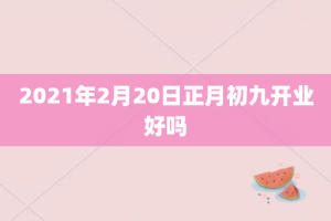 2021年2月20日正月初九开业好吗