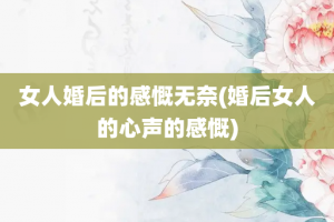 女人婚后的感慨无奈(婚后女人的心声的感慨)