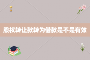 股权转让款转为借款是不是有效