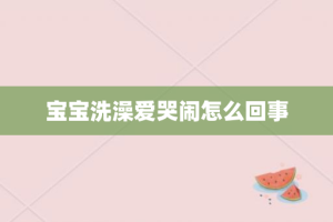 宝宝洗澡爱哭闹怎么回事