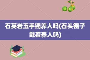 石英岩玉手镯养人吗(石头镯子戴着养人吗)