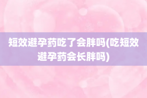 短效避孕药吃了会胖吗(吃短效避孕药会长胖吗)