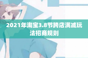 2021年淘宝3.8节跨店满减玩法招商规则