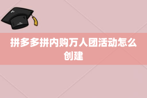 拼多多拼内购万人团活动怎么创建