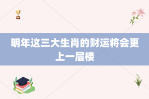 明年这三大生肖的财运将会更上一层楼