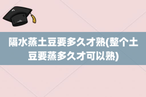 隔水蒸土豆要多久才熟(整个土豆要蒸多久才可以熟)