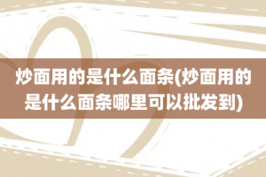 炒面用的是什么面条(炒面用的是什么面条哪里可以批发到)