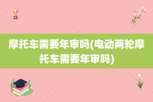 摩托车需要年审吗(电动两轮摩托车需要年审吗)