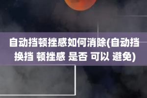 自动挡顿挫感如何消除(自动挡 换挡 顿挫感 是否 可以 避免)