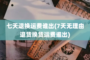 七天退换运费谁出(7天无理由退货换货运费谁出)