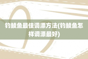 钓鲮鱼最佳调漂方法(钓鲮鱼怎样调漂最好)