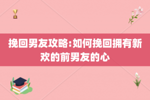 挽回男友攻略:如何挽回拥有新欢的前男友的心