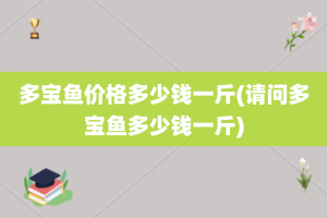 多宝鱼价格多少钱一斤(请问多宝鱼多少钱一斤)