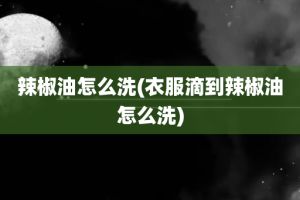 辣椒油怎么洗(衣服滴到辣椒油怎么洗)