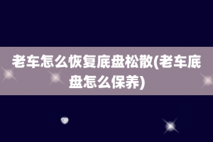 老车怎么恢复底盘松散(老车底盘怎么保养)