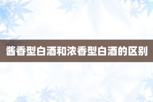 酱香型白酒和浓香型白酒的区别