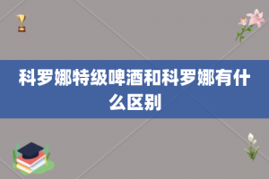 科罗娜特级啤酒和科罗娜有什么区别