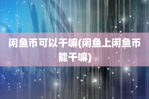 闲鱼币可以干嘛(闲鱼上闲鱼币能干嘛)