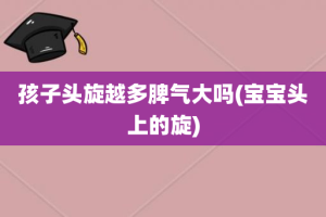 孩子头旋越多脾气大吗(宝宝头上的旋)