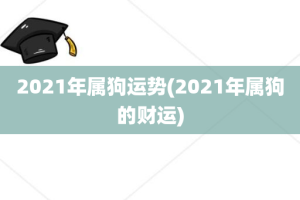 2021年属狗运势(2021年属狗的财运)