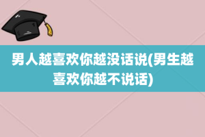 男人越喜欢你越没话说(男生越喜欢你越不说话)