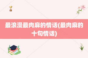 最浪漫最肉麻的情话(最肉麻的十句情话)