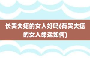 长哭夫痣的女人好吗(有哭夫痣的女人命运如何)