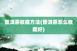 普洱茶收藏方法(普洱茶怎么收藏好)