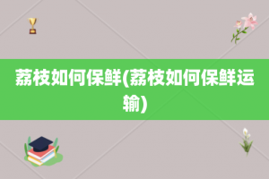 荔枝如何保鲜(荔枝如何保鲜运输)