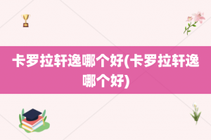 卡罗拉轩逸哪个好(卡罗拉轩逸哪个好)