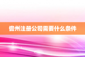 儋州注册公司需要什么条件