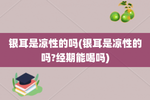 银耳是凉性的吗(银耳是凉性的吗?经期能喝吗)