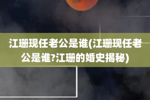 江珊现任老公是谁(江珊现任老公是谁?江珊的婚史揭秘)