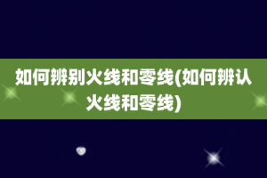 如何辨别火线和零线(如何辨认火线和零线)